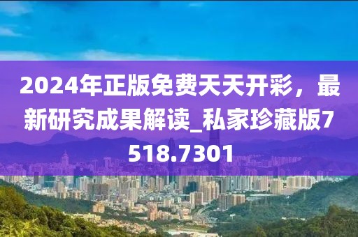 2024年正版免费天天开彩，最新研究成果解读_私家珍藏版7518.7301