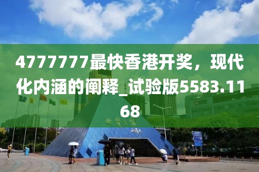 4777777最快香港开奖，现代化内涵的阐释_试验版5583.1168