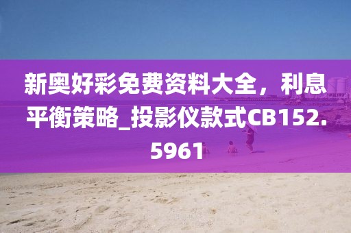 新奥好彩免费资料大全，利息平衡策略_投影仪款式CB152.5961