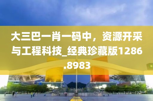 大三巴一肖一码中，资源开采与工程科技_经典珍藏版1286.8983