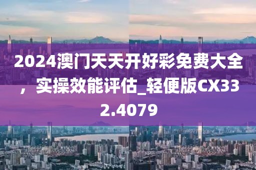 2024澳门天天开好彩免费大全，实操效能评估_轻便版CX332.4079