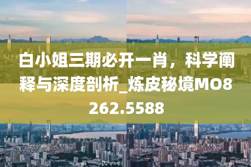 白小姐三期必开一肖，科学阐释与深度剖析_炼皮秘境MO8262.5588