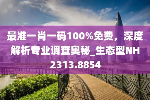 最准一肖一码100%免费，深度解析专业调查奥秘_生态型NH2313.8854
