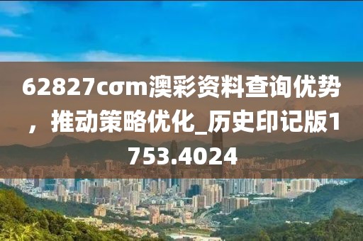 62827cσm澳彩资料查询优势，推动策略优化_历史印记版1753.4024
