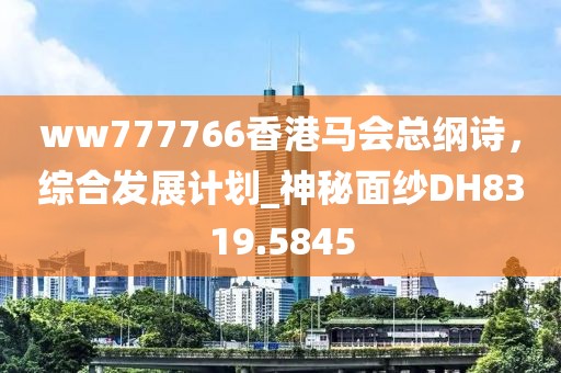 ww777766香港马会总纲诗，综合发展计划_神秘面纱DH8319.5845