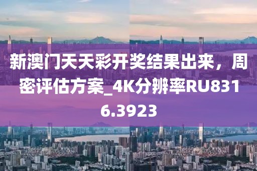 新澳门天天彩开奖结果出来，周密评估方案_4K分辨率RU8316.3923