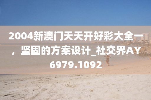 2004新澳门天天开好彩大全一，坚固的方案设计_社交界AY6979.1092