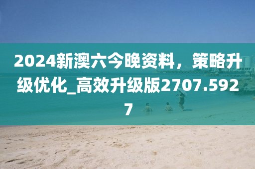 2024新澳六今晚资料，策略升级优化_高效升级版2707.5927