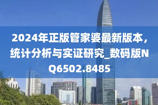 2024年正版管家婆最新版本，统计分析与实证研究_数码版NQ6502.8485