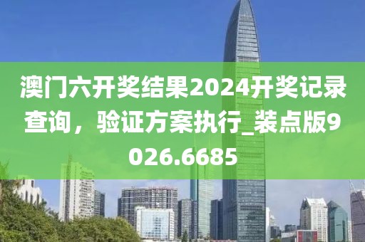 澳门六开奖结果2024开奖记录查询，验证方案执行_装点版9026.6685