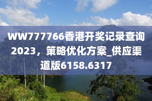 WW777766香港开奖记录查询2023，策略优化方案_供应渠道版6158.6317
