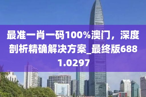 最准一肖一码100%澳门，深度剖析精确解决方案_最终版6881.0297