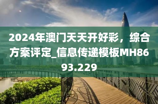 2024年澳门天天开好彩，综合方案评定_信息传递模板MH8693.229