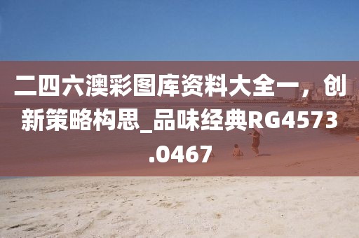 二四六澳彩图库资料大全一，创新策略构思_品味经典RG4573.0467