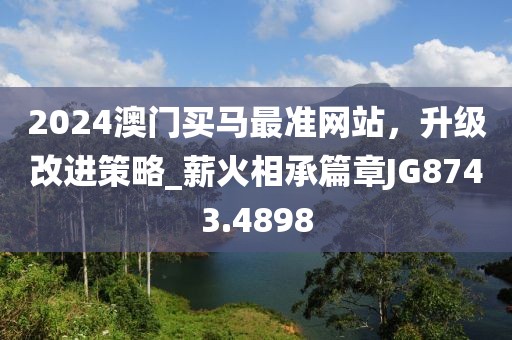 2024澳门买马最准网站，升级改进策略_薪火相承篇章JG8743.4898