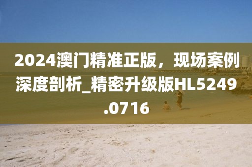 2024澳门精准正版，现场案例深度剖析_精密升级版HL5249.0716