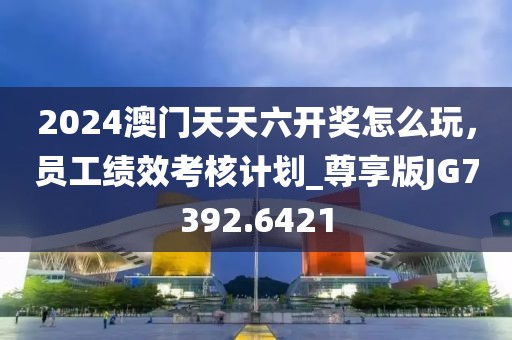 2024澳门天天六开奖怎么玩，员工绩效考核计划_尊享版JG7392.6421