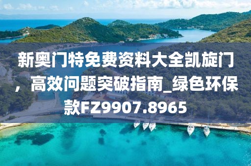 新奥门特免费资料大全凯旋门，高效问题突破指南_绿色环保款FZ9907.8965