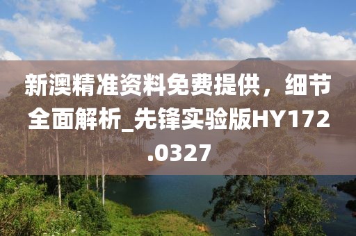 新澳精准资料免费提供，细节全面解析_先锋实验版HY172.0327