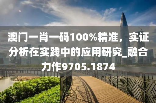 澳门一肖一码100%精准，实证分析在实践中的应用研究_融合力作9705.1874