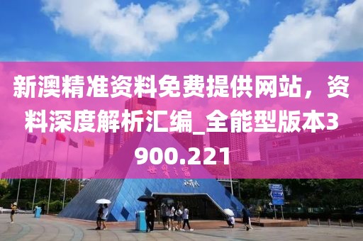新澳精准资料免费提供网站，资料深度解析汇编_全能型版本3900.221