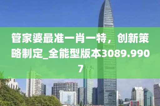 管家婆最准一肖一特，创新策略制定_全能型版本3089.9907