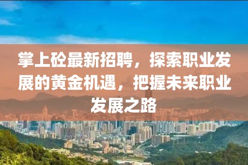 掌上砼最新招聘，探索职业发展的黄金机遇，把握未来职业发展之路