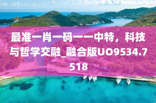 最准一肖一码一一中特，科技与哲学交融_融合版UO9534.7518