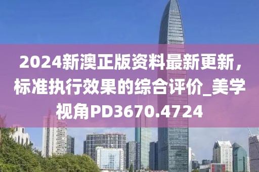 2024新澳正版资料最新更新，标准执行效果的综合评价_美学视角PD3670.4724