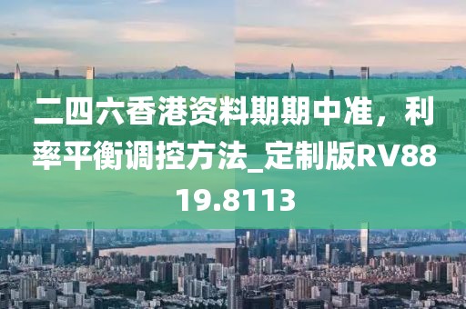 二四六香港资料期期中准，利率平衡调控方法_定制版RV8819.8113