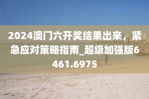 2024澳门六开奖结果出来，紧急应对策略指南_超级加强版6461.6975