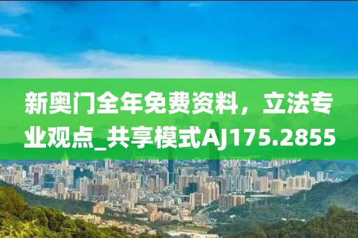 新奥门全年免费资料，立法专业观点_共享模式AJ175.2855