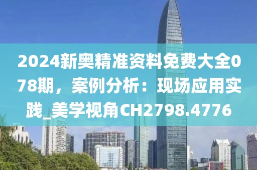 2024新奥精准资料免费大全078期，案例分析：现场应用实践_美学视角CH2798.4776