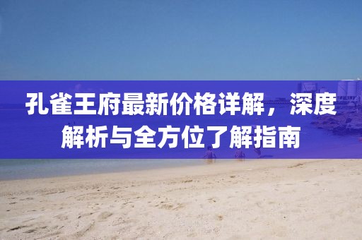 孔雀王府最新价格详解，深度解析与全方位了解指南