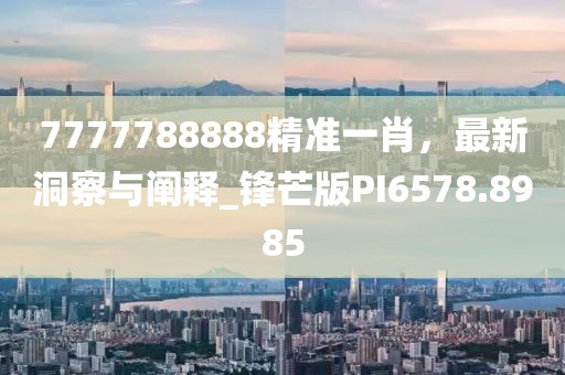 7777788888精准一肖，最新洞察与阐释_锋芒版PI6578.8985