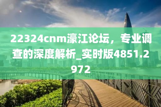 22324cnm濠江论坛，专业调查的深度解析_实时版4851.2972