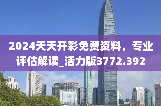 2024天天开彩免费资料，专业评估解读_活力版3772.392