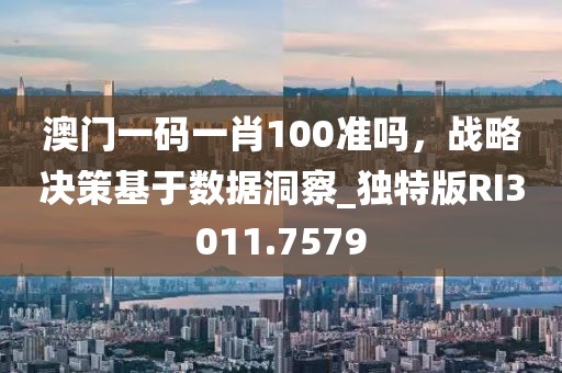 澳门一码一肖100准吗，战略决策基于数据洞察_独特版RI3011.7579