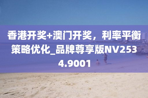 香港开奖+澳门开奖，利率平衡策略优化_品牌尊享版NV2534.9001