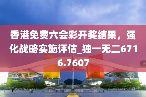 香港免费六会彩开奖结果，强化战略实施评估_独一无二6716.7607