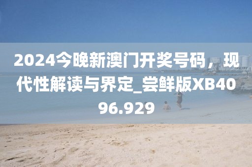 2024今晚新澳门开奖号码，现代性解读与界定_尝鲜版XB4096.929