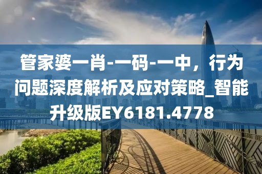 管家婆一肖-一码-一中，行为问题深度解析及应对策略_智能升级版EY6181.4778