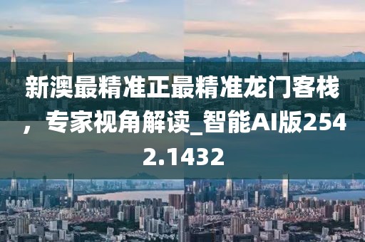 新澳最精准正最精准龙门客栈，专家视角解读_智能AI版2542.1432