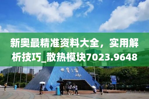 新奥最精准资料大全，实用解析技巧_散热模块7023.9648