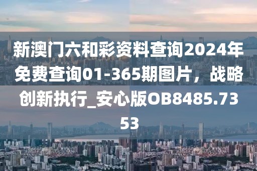 新澳门六和彩资料查询2024年免费查询01-365期图片，战略创新执行_安心版OB8485.7353