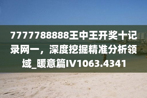 7777788888王中王开奖十记录网一，深度挖掘精准分析领域_暖意篇IV1063.4341