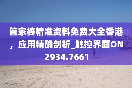 管家婆精准资料免费大全香港，应用精确剖析_触控界面ON2934.7661