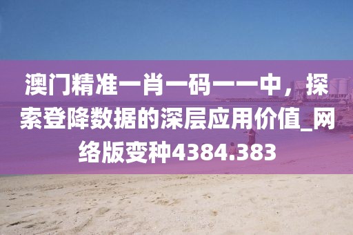 澳门精准一肖一码一一中，探索登降数据的深层应用价值_网络版变种4384.383