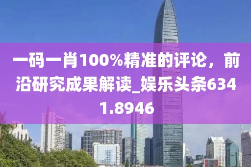 一码一肖100%精准的评论，前沿研究成果解读_娱乐头条6341.8946