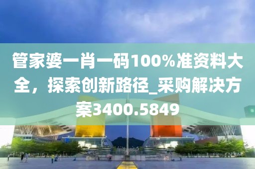 管家婆一肖一码100%准资料大全，探索创新路径_采购解决方案3400.5849